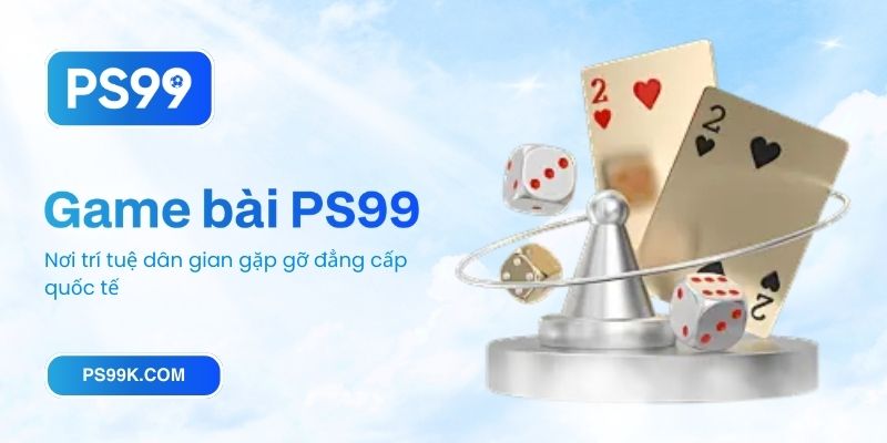 Game bài PS99 - Nơi trí tuệ dân gian gặp gỡ đẳng cấp quốc tế