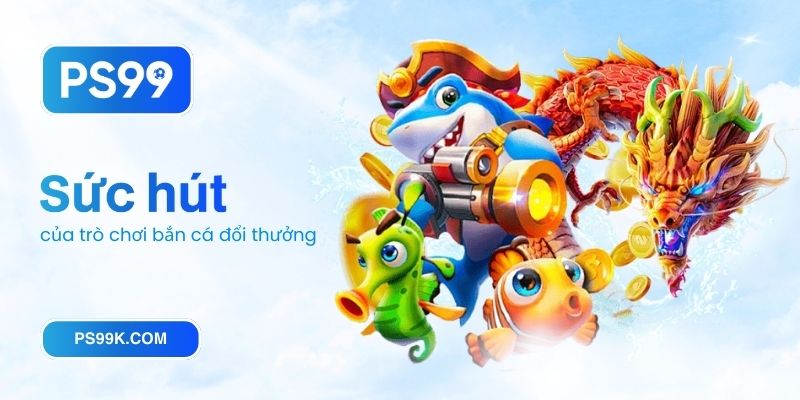 Sức hút của trò chơi bắn cá đổi thưởng